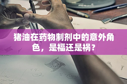 猪油在药物制剂中的意外角色，是福还是祸？
