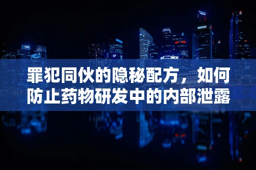 罪犯同伙的隐秘配方，如何防止药物研发中的内部泄露？