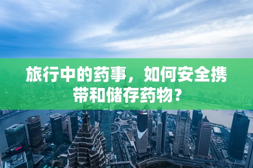 旅行中的药事，如何安全携带和储存药物？