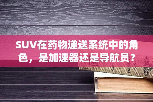 SUV在药物递送系统中的角色，是加速器还是导航员？