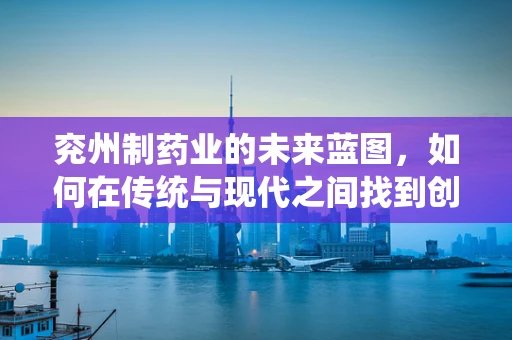 兖州制药业的未来蓝图，如何在传统与现代之间找到创新药研发的黄金平衡？