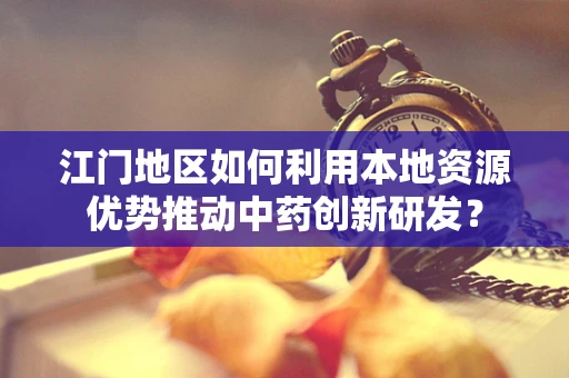 江门地区如何利用本地资源优势推动中药创新研发？