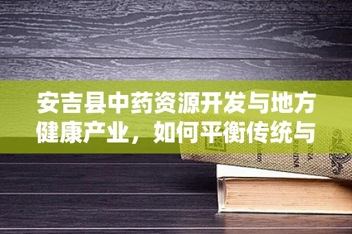 安吉县中药资源开发与地方健康产业，如何平衡传统与现代？