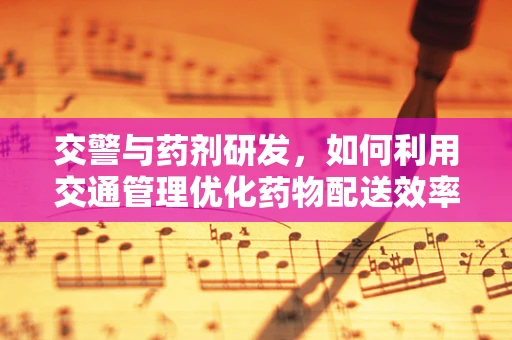 交警与药剂研发，如何利用交通管理优化药物配送效率？