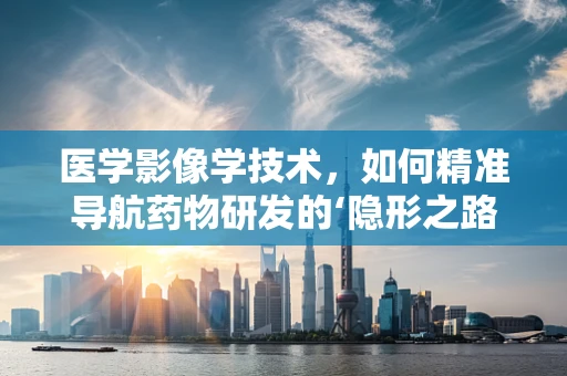 医学影像学技术，如何精准导航药物研发的‘隐形之路’？