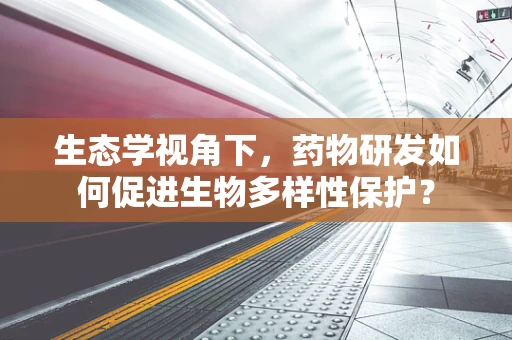 生态学视角下，药物研发如何促进生物多样性保护？
