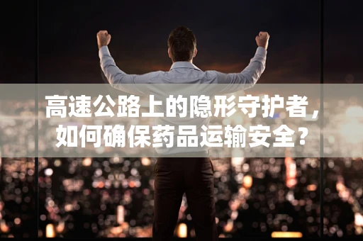 高速公路上的隐形守护者，如何确保药品运输安全？