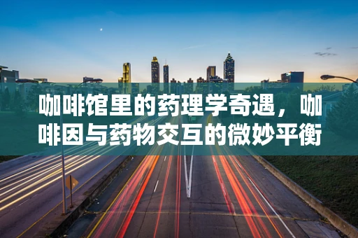 咖啡馆里的药理学奇遇，咖啡因与药物交互的微妙平衡