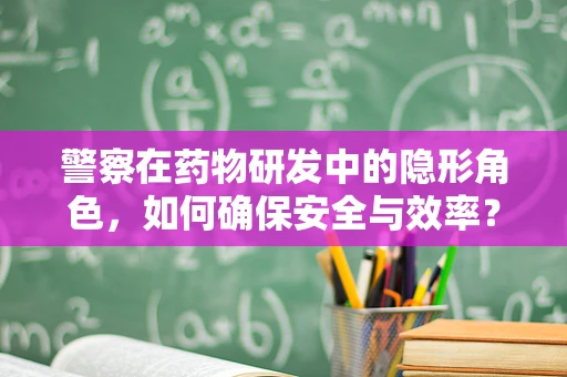 警察在药物研发中的隐形角色，如何确保安全与效率？