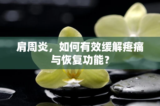 肩周炎，如何有效缓解疼痛与恢复功能？