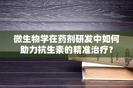 微生物学在药剂研发中如何助力抗生素的精准治疗？