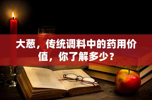 大葱，传统调料中的药用价值，你了解多少？
