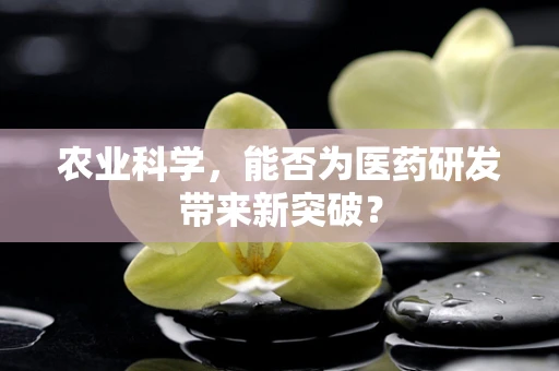 农业科学，能否为医药研发带来新突破？