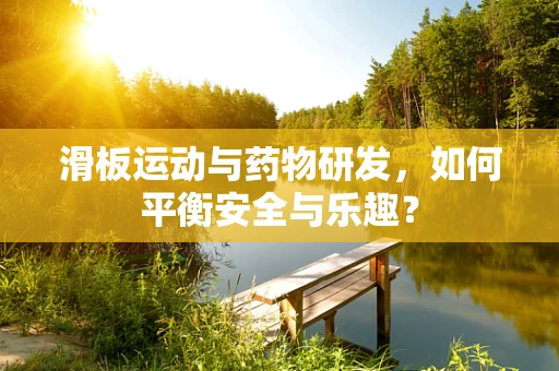 滑板运动与药物研发，如何平衡安全与乐趣？
