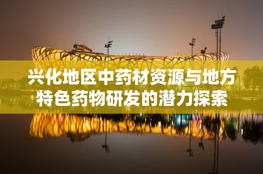 兴化地区中药材资源与地方特色药物研发的潜力探索