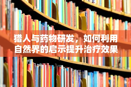 猎人与药物研发，如何利用自然界的启示提升治疗效果？
