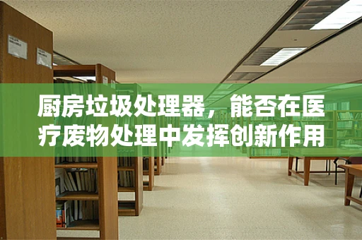 厨房垃圾处理器，能否在医疗废物处理中发挥创新作用？