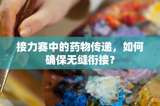 接力赛中的药物传递，如何确保无缝衔接？