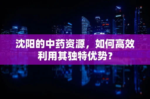 沈阳的中药资源，如何高效利用其独特优势？