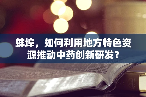 蚌埠，如何利用地方特色资源推动中药创新研发？