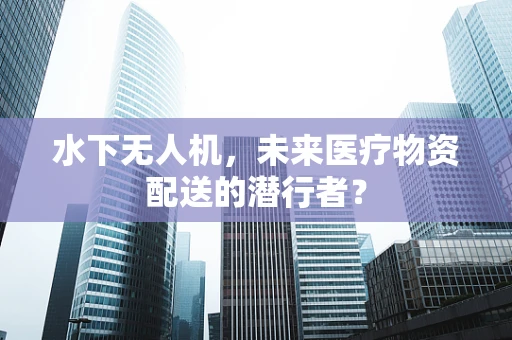 水下无人机，未来医疗物资配送的潜行者？