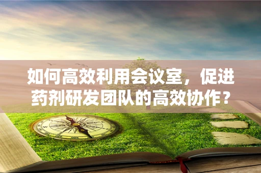 如何高效利用会议室，促进药剂研发团队的高效协作？