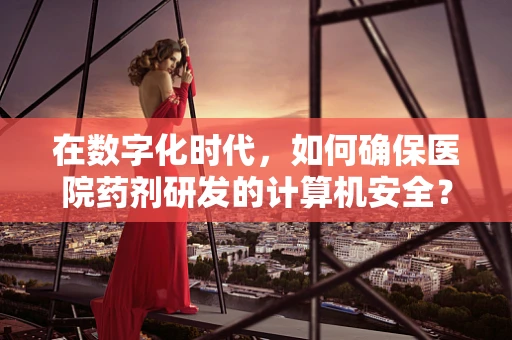 在数字化时代，如何确保医院药剂研发的计算机安全？