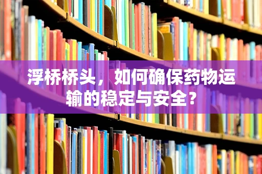 浮桥桥头，如何确保药物运输的稳定与安全？