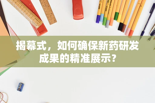 揭幕式，如何确保新药研发成果的精准展示？