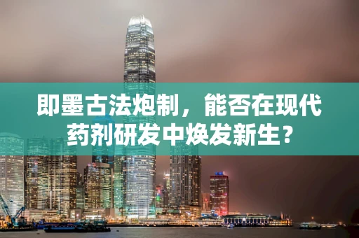 即墨古法炮制，能否在现代药剂研发中焕发新生？