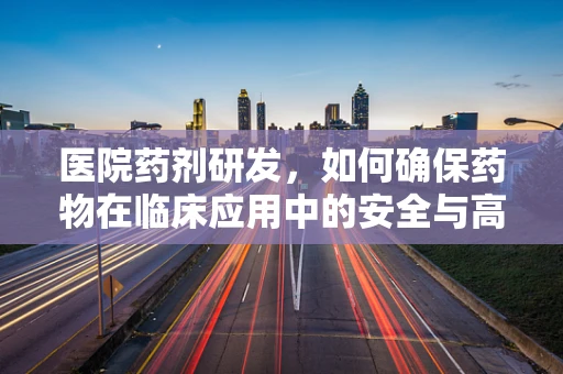医院药剂研发，如何确保药物在临床应用中的安全与高效？