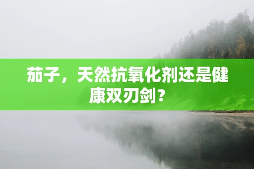 茄子，天然抗氧化剂还是健康双刃剑？