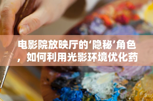 电影院放映厅的‘隐秘’角色，如何利用光影环境优化药物展示？
