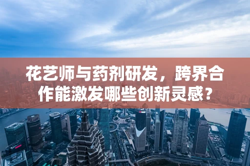花艺师与药剂研发，跨界合作能激发哪些创新灵感？