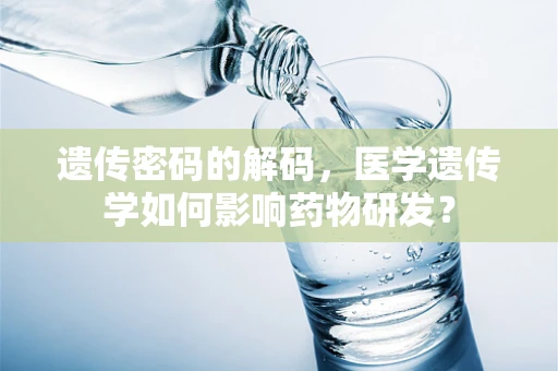 遗传密码的解码，医学遗传学如何影响药物研发？