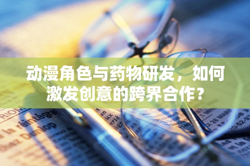 动漫角色与药物研发，如何激发创意的跨界合作？