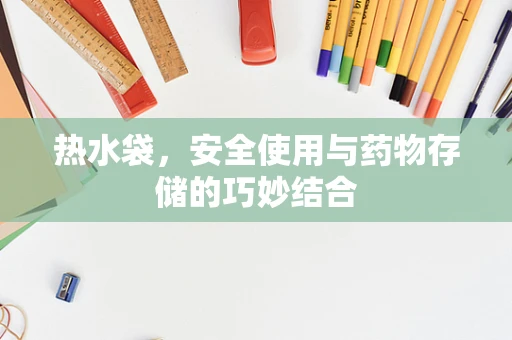 热水袋，安全使用与药物存储的巧妙结合