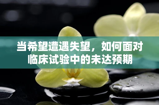 当希望遭遇失望，如何面对临床试验中的未达预期