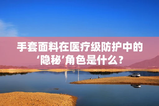 手套面料在医疗级防护中的‘隐秘’角色是什么？