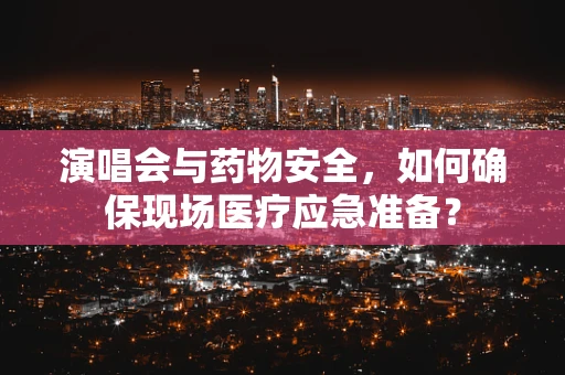 演唱会与药物安全，如何确保现场医疗应急准备？