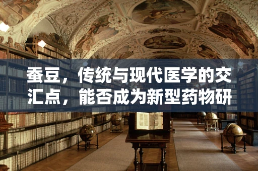 蚕豆，传统与现代医学的交汇点，能否成为新型药物研发的‘金豆子’？