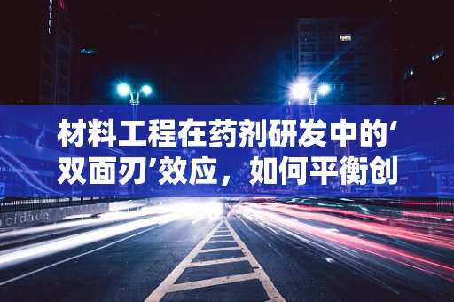 材料工程在药剂研发中的‘双面刃’效应，如何平衡创新与安全？