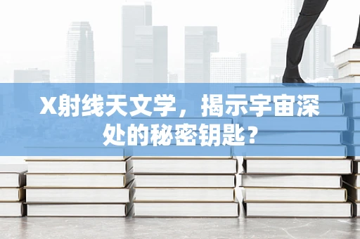X射线天文学，揭示宇宙深处的秘密钥匙？