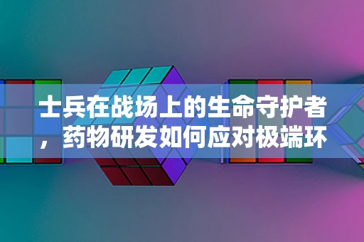 士兵在战场上的生命守护者，药物研发如何应对极端环境挑战？
