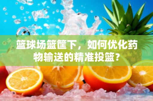 篮球场篮筐下，如何优化药物输送的精准投篮？