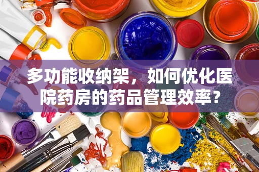 多功能收纳架，如何优化医院药房的药品管理效率？