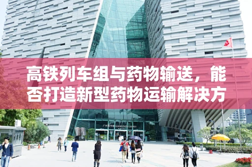 高铁列车组与药物输送，能否打造新型药物运输解决方案？
