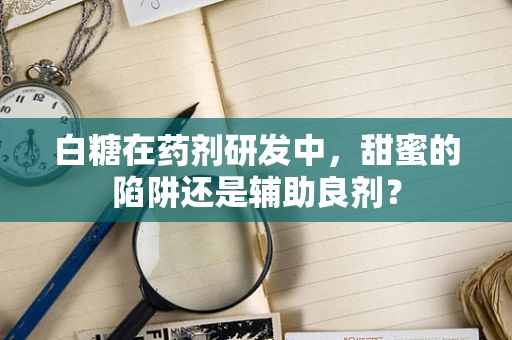 白糖在药剂研发中，甜蜜的陷阱还是辅助良剂？