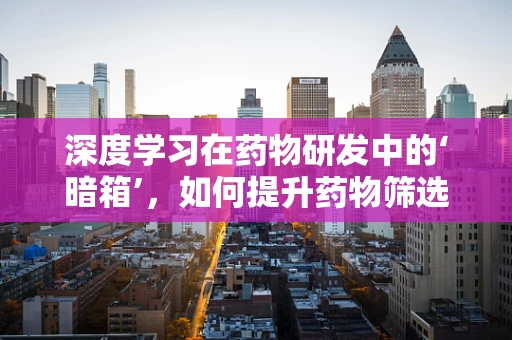 深度学习在药物研发中的‘暗箱’，如何提升药物筛选的精准度？