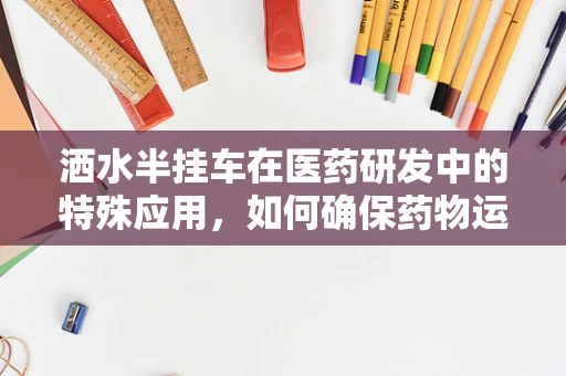 洒水半挂车在医药研发中的特殊应用，如何确保药物运输的稳定性？